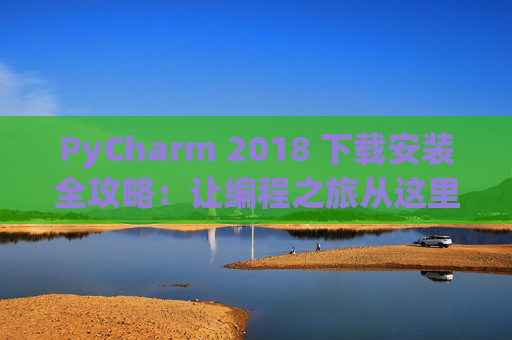 PyCharm 2018 下载安装全攻略：让编程之旅从这里开始