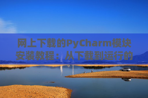 网上下载的PyCharm模块安装教程：从下载到运行的全流程