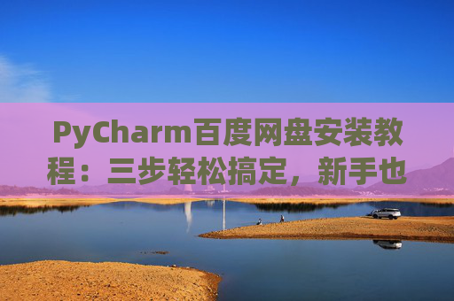 PyCharm百度网盘安装教程：三步轻松搞定，新手也能快速上手